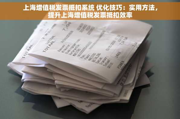 上海增值税发票抵扣系统 优化技巧：实用方法，提升上海增值税发票抵扣效率
