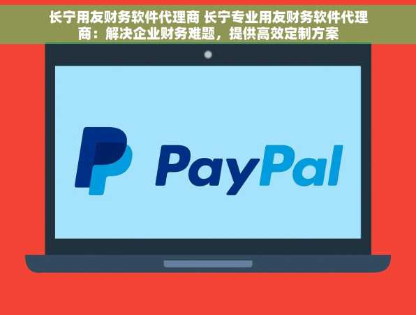 长宁用友财务软件代理商 长宁专业用友财务软件代理商：解决企业财务难题，提供高效定制方案
