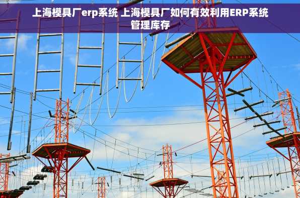 上海模具厂erp系统 上海模具厂如何有效利用ERP系统管理库存