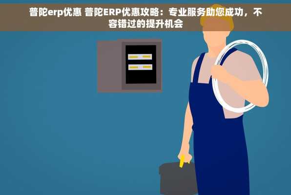 普陀erp优惠 普陀ERP优惠攻略：专业服务助您成功，不容错过的提升机会