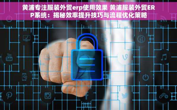 黄浦专注服装外贸erp使用效果 黄浦服装外贸ERP系统：揭秘效率提升技巧与流程优化策略