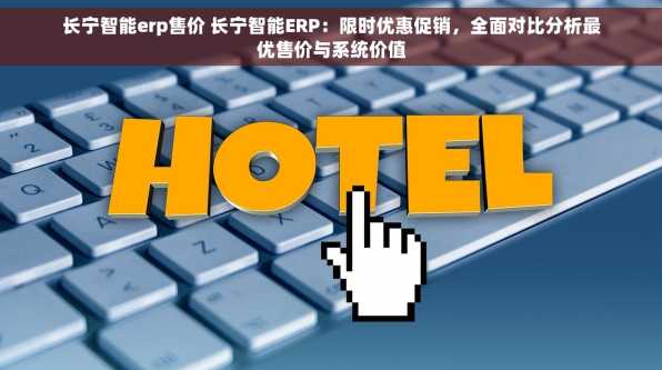 长宁智能erp售价 长宁智能ERP：限时优惠促销，全面对比分析最优售价与系统价值