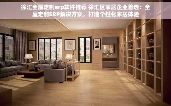 徐汇全屋定制erp软件推荐 徐汇区家居企业首选：全屋定制ERP解决方案，打造个性化家居体验