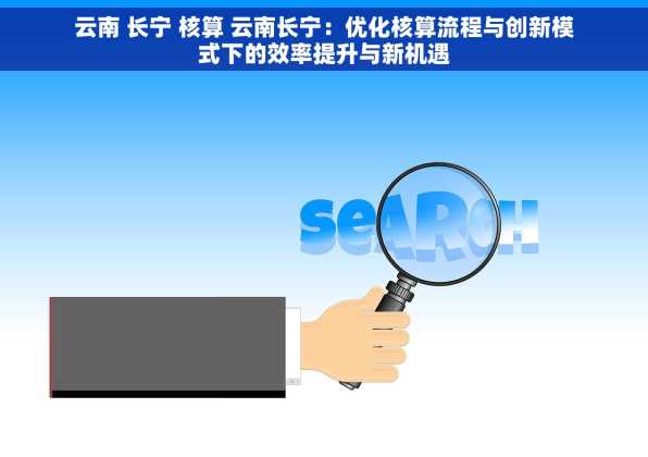 云南 长宁 核算 云南长宁：优化核算流程与创新模式下的效率提升与新机遇
