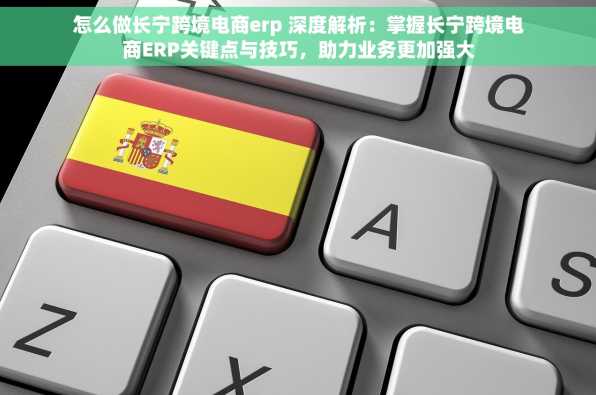 怎么做长宁跨境电商erp 深度解析：掌握长宁跨境电商ERP关键点与技巧，助力业务更加强大