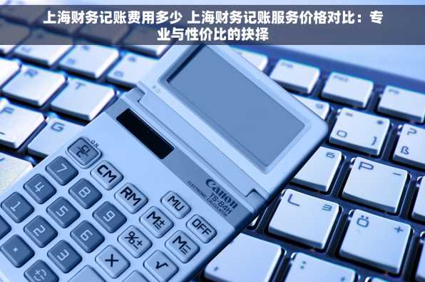 上海财务记账费用多少 上海财务记账服务价格对比：专业与性价比的抉择
