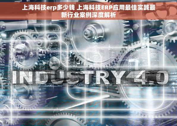 上海科技erp多少钱 上海科技ERP应用最佳实践最新行业案例深度解析