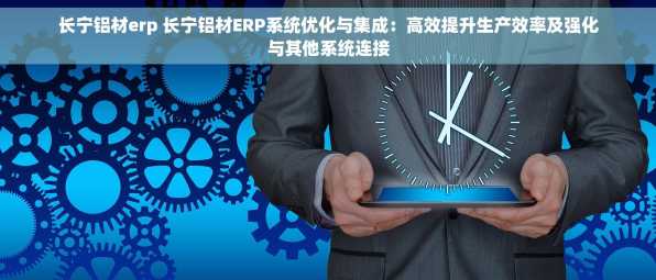 长宁铝材erp 长宁铝材ERP系统优化与集成：高效提升生产效率及强化与其他系统连接