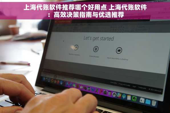上海代账软件推荐哪个好用点 上海代账软件：高效决策指南与优选推荐