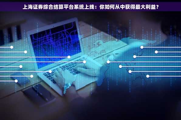 上海证券综合结算平台系统上线：你如何从中获得最大利益？