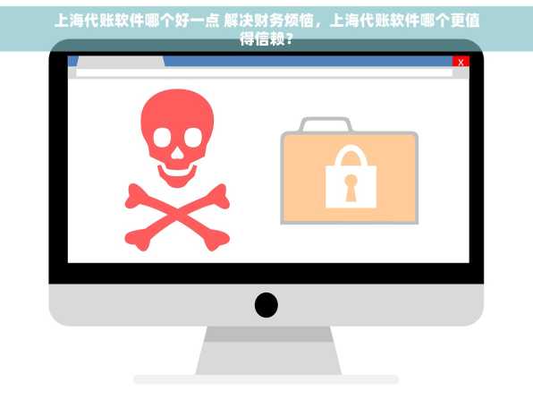 上海代账软件哪个好一点 解决财务烦恼，上海代账软件哪个更值得信赖？