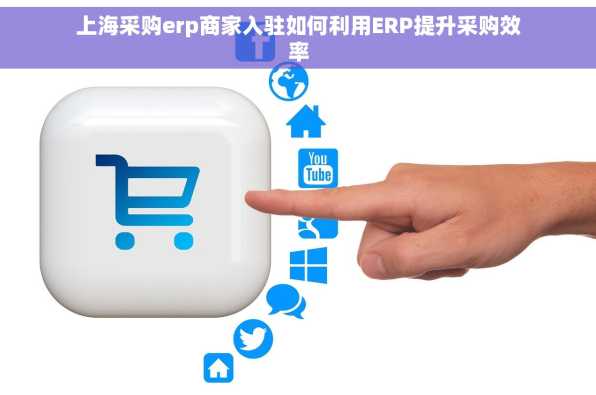 上海采购erp商家入驻如何利用ERP提升采购效率