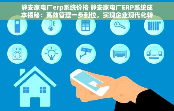 静安家电厂erp系统价格 静安家电厂ERP系统成本揭秘：高效管理一步到位，实现企业现代化转型