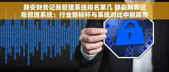 静安财务记账管理系统排名第几 静安财务记账管理系统：行业新标杆与系统对比中脱颖而出，排名第一！