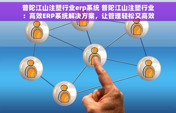 普陀江山注塑行业erp系统 普陀江山注塑行业：高效ERP系统解决方案，让管理轻松又高效!