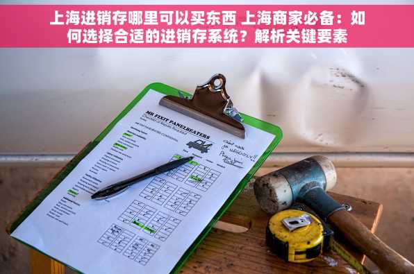 上海进销存哪里可以买东西 上海商家必备：如何选择合适的进销存系统？解析关键要素