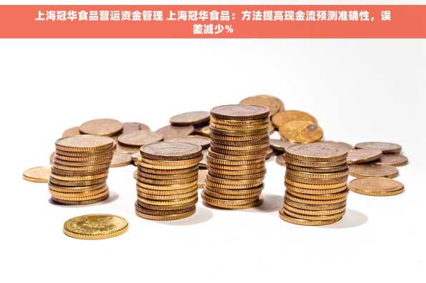 上海冠华食品营运资金管理 上海冠华食品：方法提高现金流预测准确性，误差减少%