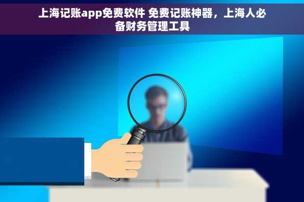 上海记账app免费软件 免费记账神器，上海人必备财务管理工具