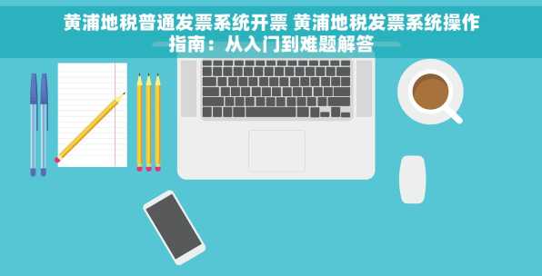 黄浦地税普通发票系统开票 黄浦地税发票系统操作指南：从入门到难题解答