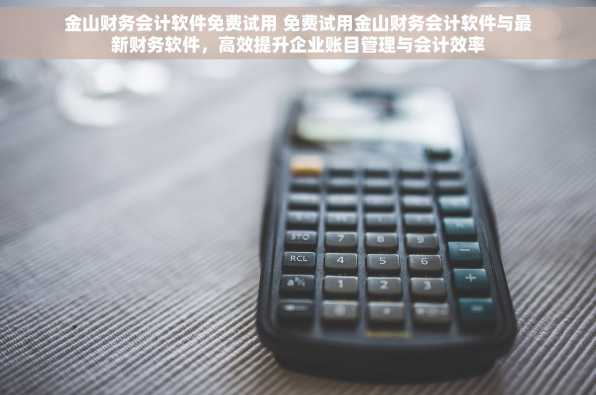 金山财务会计软件免费试用 免费试用金山财务会计软件与最新财务软件，高效提升企业账目管理与会计效率