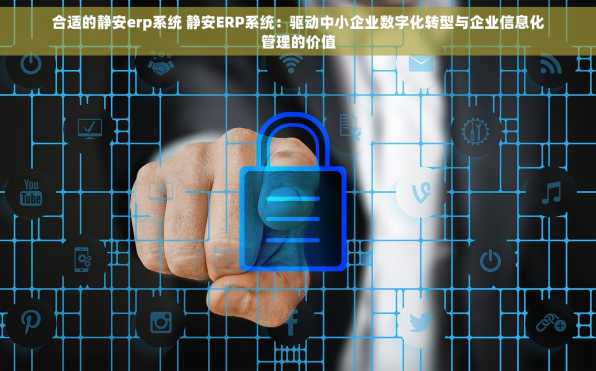合适的静安erp系统 静安ERP系统：驱动中小企业数字化转型与企业信息化管理的价值