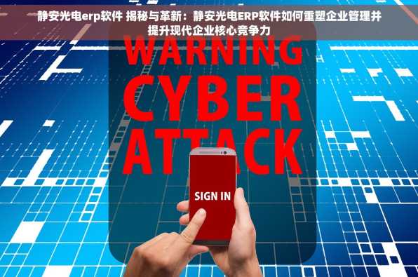 静安光电erp软件 揭秘与革新：静安光电ERP软件如何重塑企业管理并提升现代企业核心竞争力