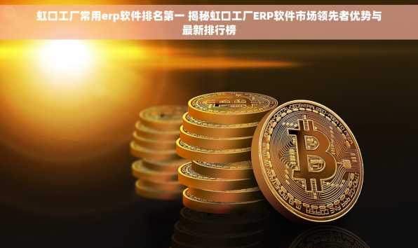 虹口工厂常用erp软件排名第一 揭秘虹口工厂ERP软件市场领先者优势与最新排行榜