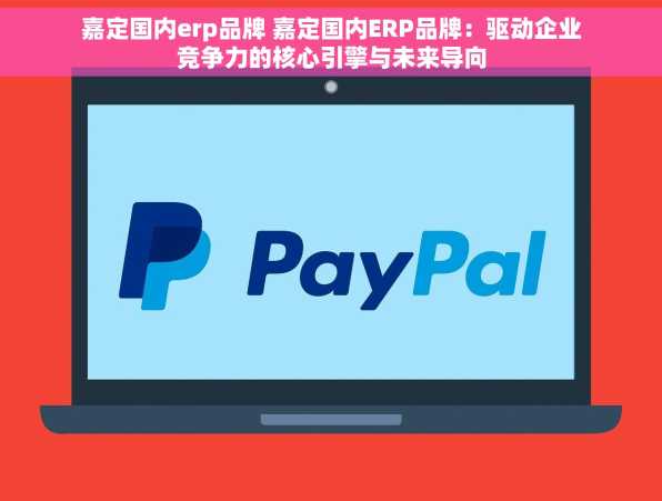 嘉定国内erp品牌 嘉定国内ERP品牌：驱动企业竞争力的核心引擎与未来导向