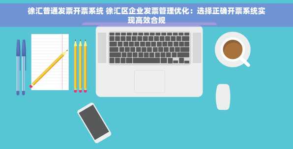 徐汇普通发票开票系统 徐汇区企业发票管理优化：选择正确开票系统实现高效合规