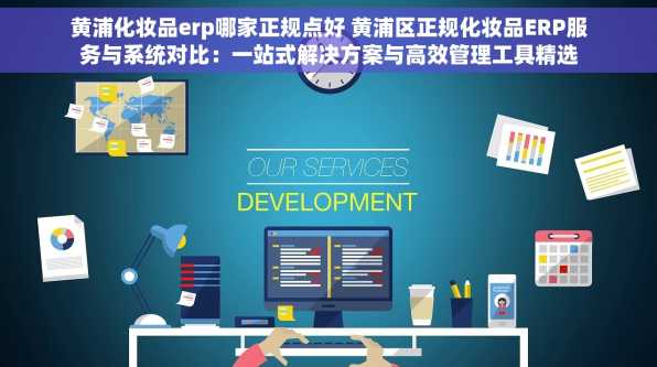 黄浦化妆品erp哪家正规点好 黄浦区正规化妆品ERP服务与系统对比：一站式解决方案与高效管理工具精选
