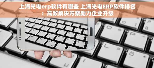 上海光电erp软件有哪些 上海光电ERP软件排名：高效解决方案助力企业升级