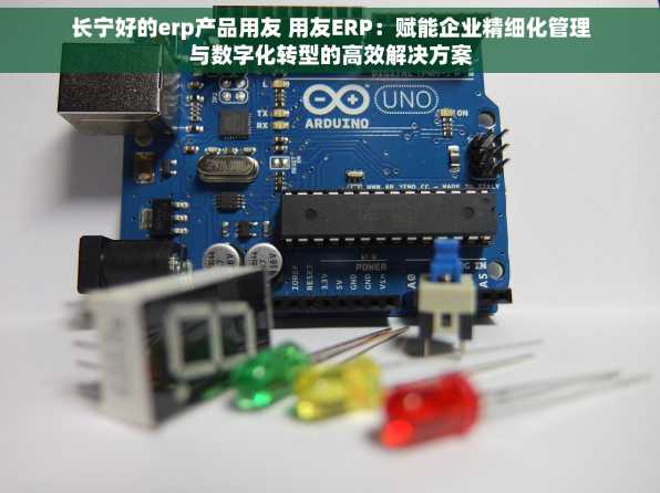 长宁好的erp产品用友 用友ERP：赋能企业精细化管理与数字化转型的高效解决方案