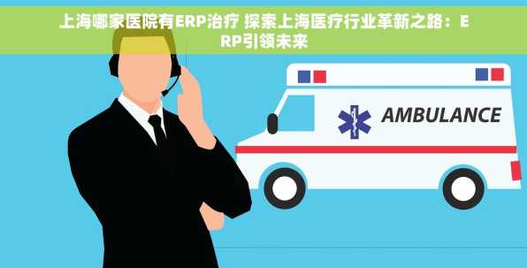 上海哪家医院有ERP治疗 探索上海医疗行业革新之路：ERP引领未来