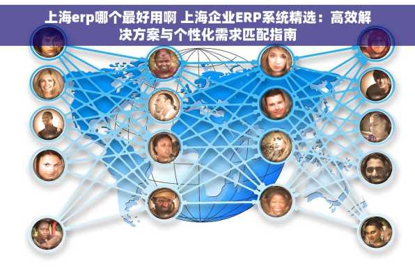 上海erp哪个最好用啊 上海企业ERP系统精选：高效解决方案与个性化需求匹配指南
