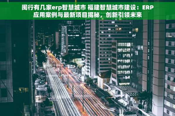 闽行有几家erp智慧城市 福建智慧城市建设：ERP应用案例与最新项目揭秘，创新引领未来