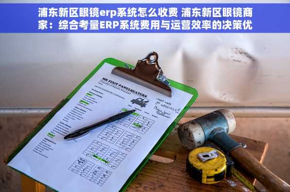 浦东新区眼镜erp系统怎么收费 浦东新区眼镜商家：综合考量ERP系统费用与运营效率的决策优化