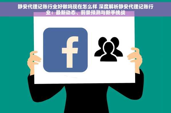 静安代理记账行业好做吗现在怎么样 深度解析静安代理记账行业：最新动态、前景预测与新手挑战