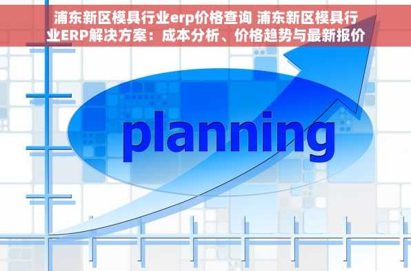 浦东新区模具行业erp价格查询 浦东新区模具行业ERP解决方案：成本分析、价格趋势与最新报价指南