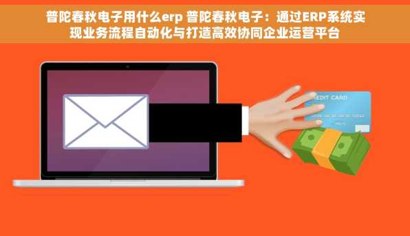 普陀春秋电子用什么erp 普陀春秋电子：通过ERP系统实现业务流程自动化与打造高效协同企业运营平台