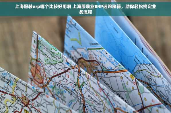 上海服装erp哪个比较好用啊 上海服装业ERP选购秘籍，助你轻松搞定业务流程