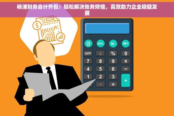 杨浦财务会计外包：轻松解决账务烦恼，高效助力企业稳健发展