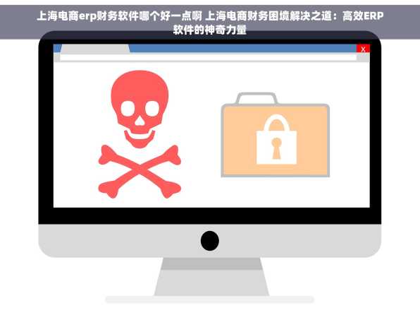 上海电商erp财务软件哪个好一点啊 上海电商财务困境解决之道：高效ERP软件的神奇力量