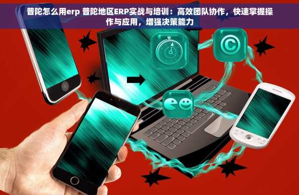 普陀怎么用erp 普陀地区ERP实战与培训：高效团队协作，快速掌握操作与应用，增强决策能力