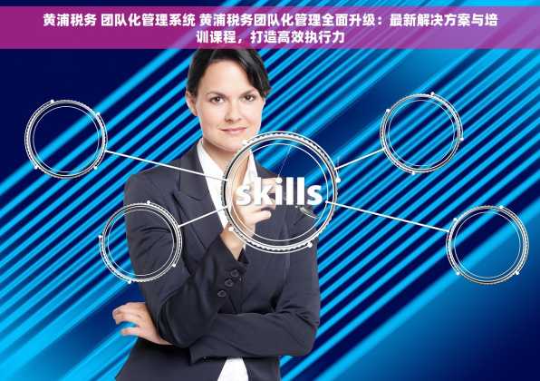 黄浦税务 团队化管理系统 黄浦税务团队化管理全面升级：最新解决方案与培训课程，打造高效执行力