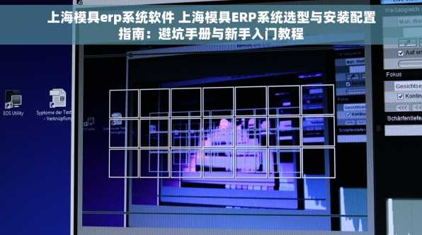 上海模具erp系统软件 上海模具ERP系统选型与安装配置指南：避坑手册与新手入门教程