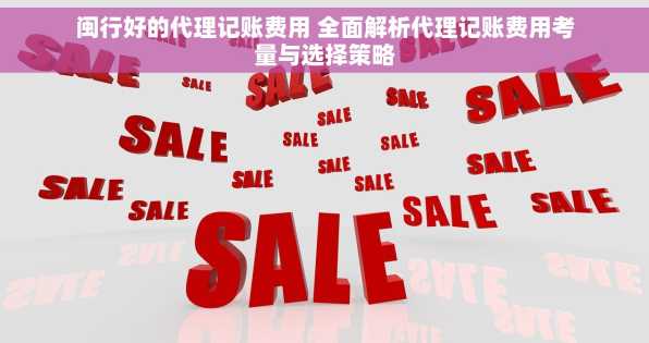 闽行好的代理记账费用 全面解析代理记账费用考量与选择策略