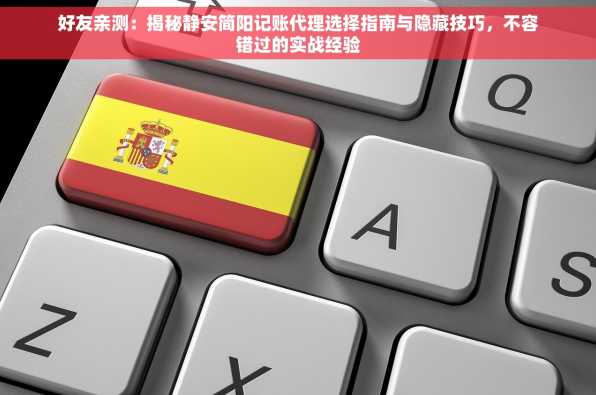 好友亲测：揭秘静安简阳记账代理选择指南与隐藏技巧，不容错过的实战经验