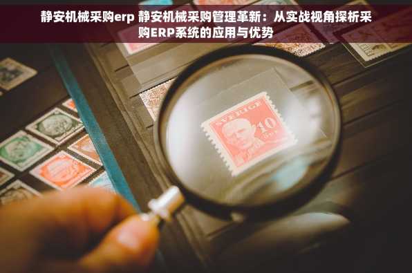 静安机械采购erp 静安机械采购管理革新：从实战视角探析采购ERP系统的应用与优势