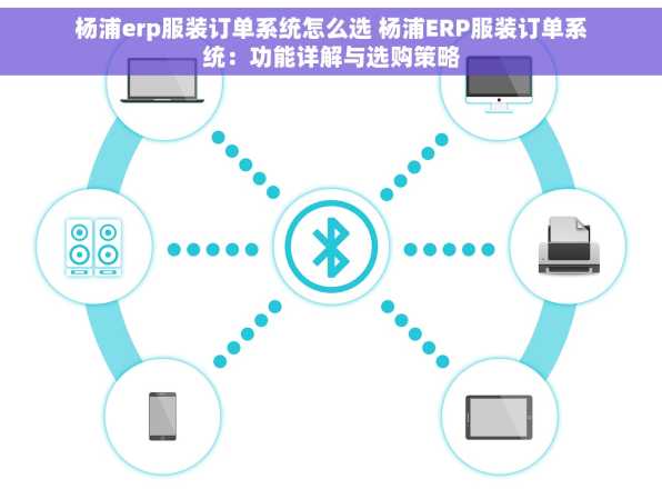 杨浦erp服装订单系统怎么选 杨浦ERP服装订单系统：功能详解与选购策略