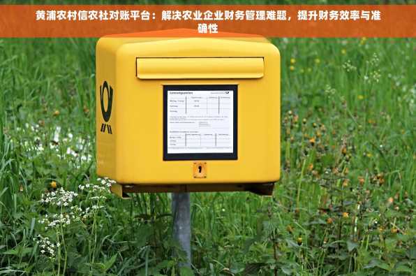 黄浦农村信农社对账平台：解决农业企业财务管理难题，提升财务效率与准确性